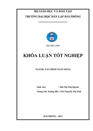 BỘ GIÁO DỤC VÀ ĐÀO TẠO
TRƢỜNG ĐẠI HỌC DÂN LẬP HẢI PHÒNG
-------------------------------
ISO 9001:2008
KHÓA LUẬN TỐT NGHIỆP
NGÀNH: TÀI CHÍNH NGÂN HÀNG
Sinh viên : Bùi Thị Nhƣ Quỳnh
Giảng viên hƣớng dẫn : Th.S Nguyễn Thị Tình
HẢI PHÒNG - 2013
 