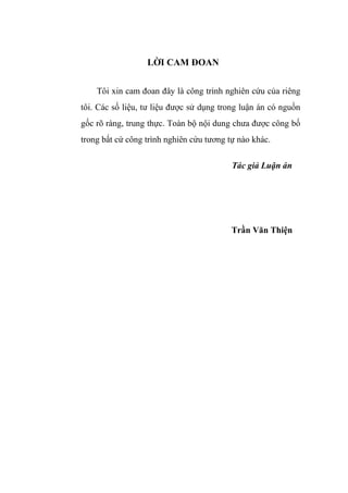 L I CAM ðOAN
Tôi xin cam ñoan ñây là công trình nghiên c u c a riêng
tôi. Các s li u, tư li u ñư c s d ng trong lu n án có ngu n
g c rõ ràng, trung th c. Toàn b n i dung chưa ñư c công b
trong b t c công trình nghiên c u tương t nào khác.
Tác gi Lu n án
Tr n Văn Thi n
 