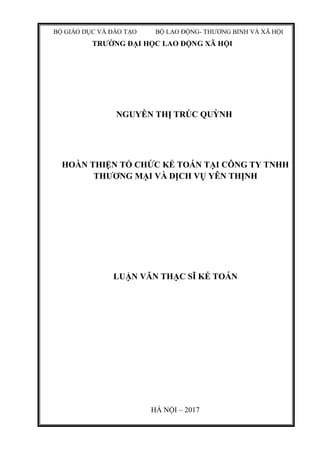 TRƯỜNG ĐẠI HỌC LAO ĐỘNG XÃ HỘI
NGUYỄN THỊ TRÚC QUỲNH
HOÀN THIỆN TỔ CHỨC KẾ TOÁN TẠI CÔNG TY TNHH
THƯƠNG MẠI VÀ DỊCH VỤ YÊN THỊNH
LUẬN VĂN THẠC SĨ KẾ TOÁN
HÀ NỘI – 2017
BỘ GIÁO DỤC VÀ ĐÀO TẠO BỘ LAO ĐỘNG- THƯƠNG BINH VÀ XÃ HỘI
 