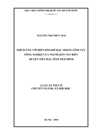 HỌC VIỆN CHÍNH TRỊ QUỐC GIA HỒ CHÍ MINH
---------------
NGUYỄN THỊ THÚY MAI
THÍCH ỨNG VỚI BIẾN ĐỔI KHÍ HẬU TRONG LĨNH VỰC
NÔNG NGHIỆP CỦA NGƯỜI DÂN VEN BIỂN
HUYỆN TIỀN HẢI, TỈNH THÁI BÌNH
LUẬN ÁN TIẾN SĨ
CHUYÊN NGÀNH: XÃ HỘI HỌC
Hà Nội – 2018
 