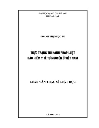 ĐẠI HỌC QUỐC GIA HÀ NỘI
KHOA LUẬT
DOANH THỊ NGỌC TÚ
THùC TR¹NG THI HµNH PH¸P LUËT
B¶O HIÓM Y TÕ Tù NGUYÖN ë VIÖT NAM
LUẬN VĂN THẠC SĨ LUẬT HỌC
HÀ NỘI - 2014
 