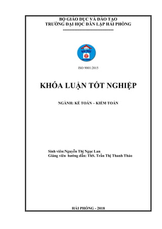 BỘ GIÁO DỤC VÀ ĐÀO TẠO
TRƯỜNG ĐẠI HỌC DÂN LẬP HẢI PHÒNG
-------------------------------
ISO 9001:2015
KHÓA LUẬN TỐT NGHIỆP
NGÀNH: KẾ TOÁN – KIỂM TOÁN
Sinh viên:Nguyễn Thị Ngọc Lan
Giảng viên hướng dẫn: ThS. Trần Thị Thanh Thảo
HẢI PHÒNG - 2018
 