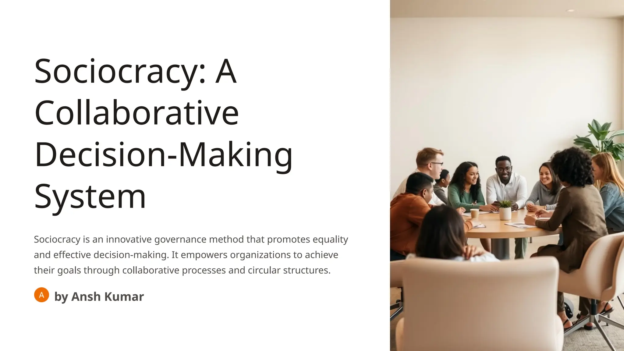 Sociocracy: A
Collaborative
Decision-Making
System
Sociocracy is an innovative governance method that promotes equality
and effective decision-making. It empowers organizations to achieve
their goals through collaborative processes and circular structures.
by Ansh Kumar
 
