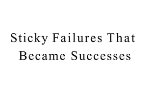 Sticky Failures That
Became Successes
 