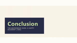Conclusion
THE MICROWAVE OVEN: A HAPPY
ACCIDENT (1945)
 