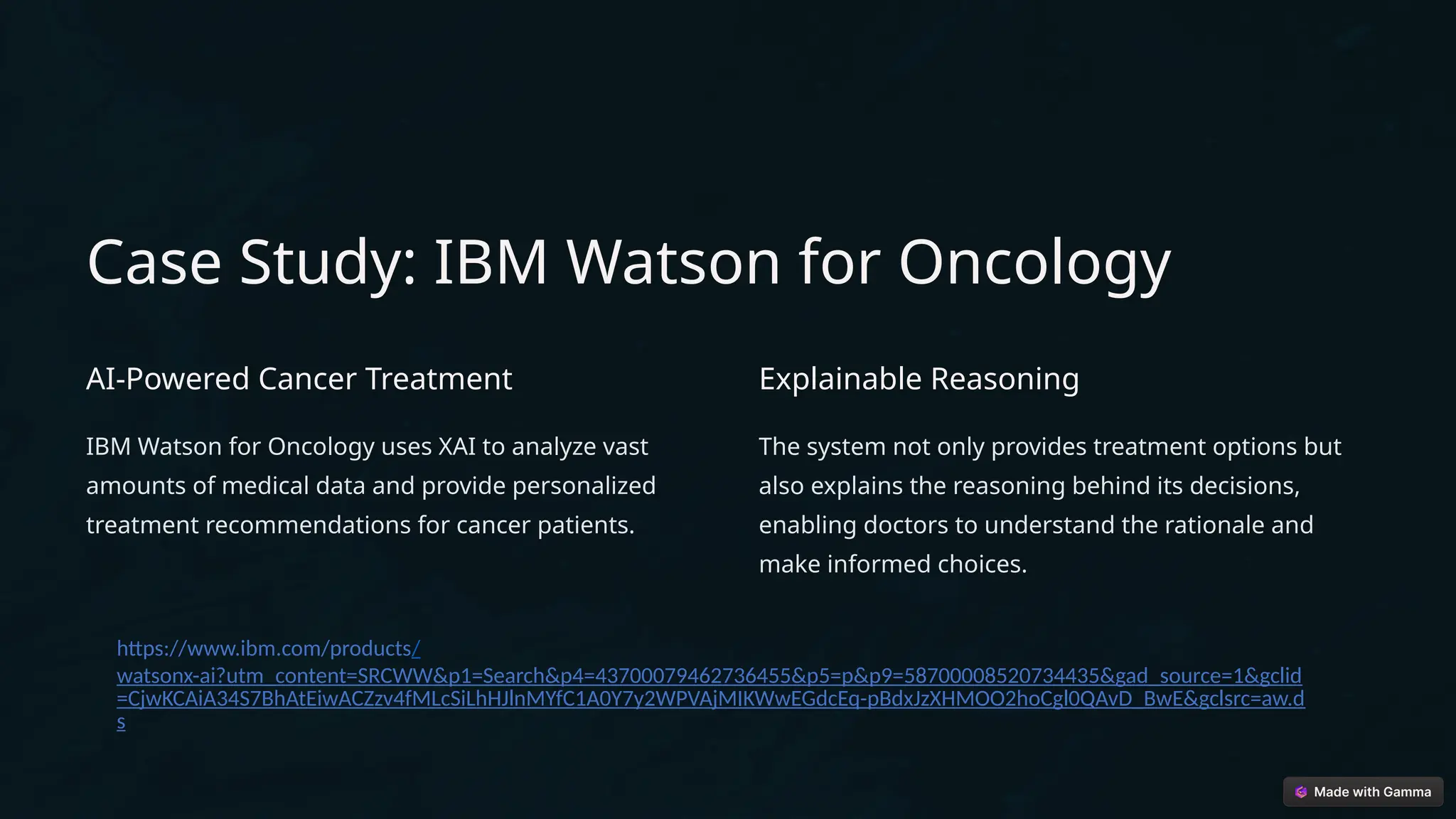 Case Study: IBM Watson for Oncology
AI-Powered Cancer Treatment
IBM Watson for Oncology uses XAI to analyze vast
amounts of medical data and provide personalized
treatment recommendations for cancer patients.
Explainable Reasoning
The system not only provides treatment options but
also explains the reasoning behind its decisions,
enabling doctors to understand the rationale and
make informed choices.
https://www.ibm.com/products/
watsonx-ai?utm_content=SRCWW&p1=Search&p4=43700079462736455&p5=p&p9=58700008520734435&gad_source=1&gclid
=CjwKCAiA34S7BhAtEiwACZzv4fMLcSiLhHJlnMYfC1A0Y7y2WPVAjMIKWwEGdcEq-pBdxJzXHMOO2hoCgl0QAvD_BwE&gclsrc=aw.d
s
 