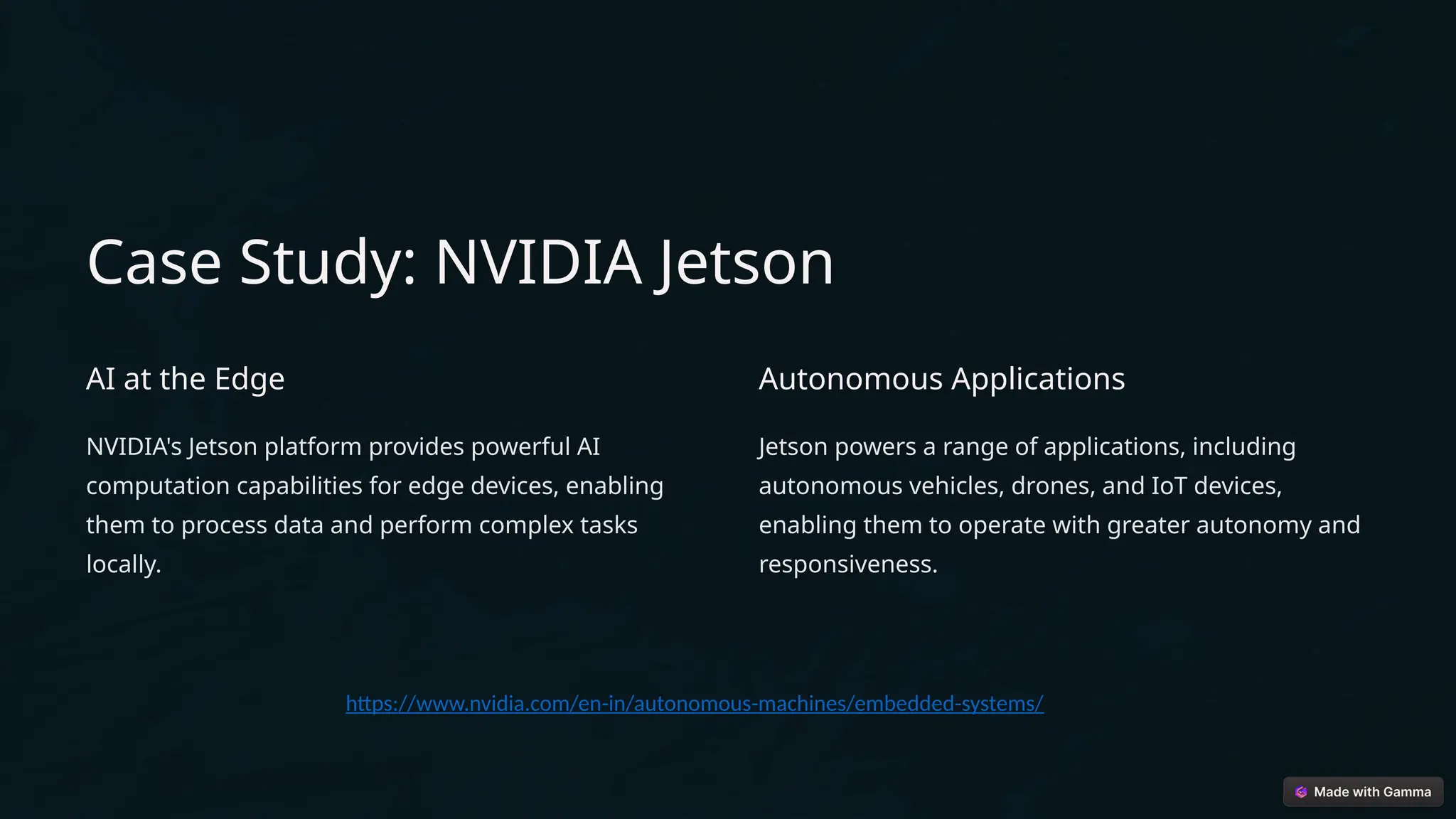 Case Study: NVIDIA Jetson
AI at the Edge
NVIDIA's Jetson platform provides powerful AI
computation capabilities for edge devices, enabling
them to process data and perform complex tasks
locally.
Autonomous Applications
Jetson powers a range of applications, including
autonomous vehicles, drones, and IoT devices,
enabling them to operate with greater autonomy and
responsiveness.
https://www.nvidia.com/en-in/autonomous-machines/embedded-systems/
 