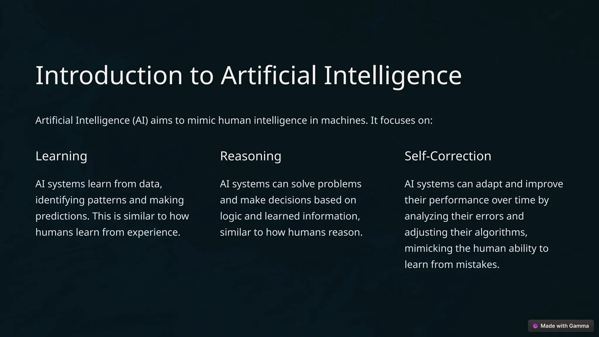 Introduction to Artificial Intelligence
Artificial Intelligence (AI) aims to mimic human intelligence in machines. It focuses on:
Learning
AI systems learn from data,
identifying patterns and making
predictions. This is similar to how
humans learn from experience.
Reasoning
AI systems can solve problems
and make decisions based on
logic and learned information,
similar to how humans reason.
Self-Correction
AI systems can adapt and improve
their performance over time by
analyzing their errors and
adjusting their algorithms,
mimicking the human ability to
learn from mistakes.
 