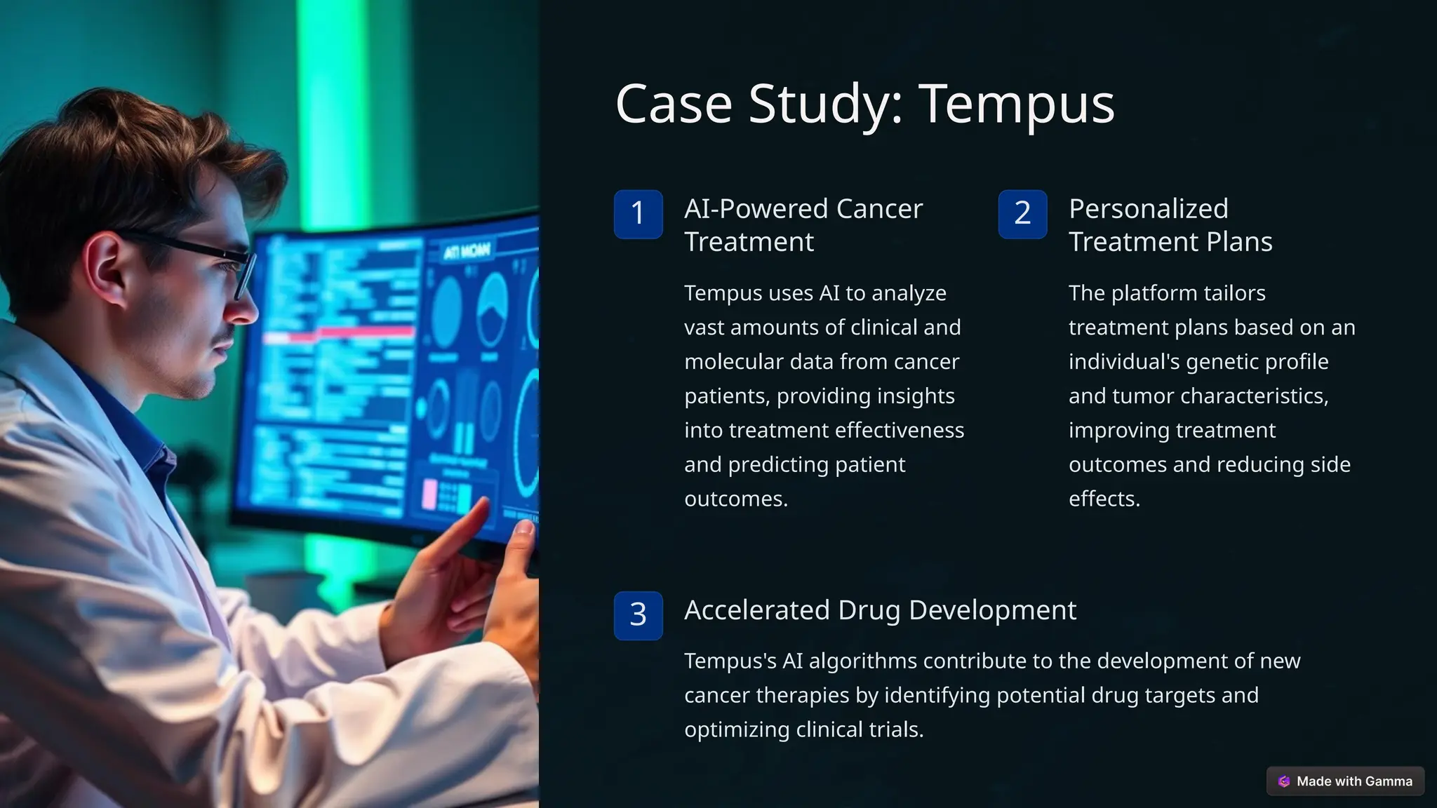 Case Study: Tempus
1 AI-Powered Cancer
Treatment
Tempus uses AI to analyze
vast amounts of clinical and
molecular data from cancer
patients, providing insights
into treatment effectiveness
and predicting patient
outcomes.
2 Personalized
Treatment Plans
The platform tailors
treatment plans based on an
individual's genetic profile
and tumor characteristics,
improving treatment
outcomes and reducing side
effects.
3 Accelerated Drug Development
Tempus's AI algorithms contribute to the development of new
cancer therapies by identifying potential drug targets and
optimizing clinical trials.
 