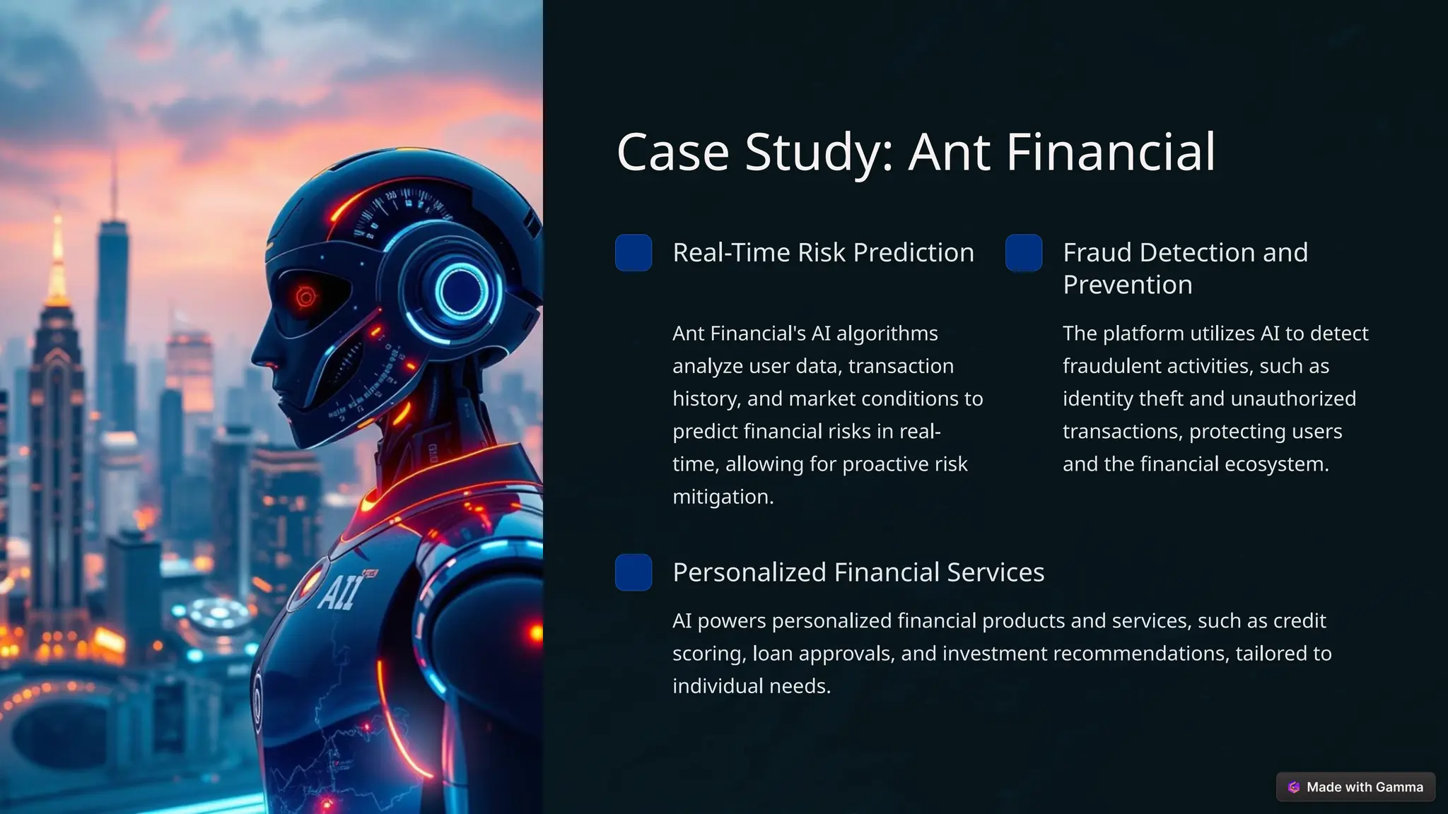 Case Study: Ant Financial
Real-Time Risk Prediction
Ant Financial's AI algorithms
analyze user data, transaction
history, and market conditions to
predict financial risks in real-
time, allowing for proactive risk
mitigation.
Fraud Detection and
Prevention
The platform utilizes AI to detect
fraudulent activities, such as
identity theft and unauthorized
transactions, protecting users
and the financial ecosystem.
Personalized Financial Services
AI powers personalized financial products and services, such as credit
scoring, loan approvals, and investment recommendations, tailored to
individual needs.
 