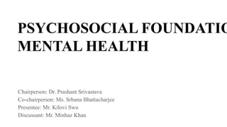 PSYCHOSOCIAL FOUNDATIO
MENTAL HEALTH
Chairperson: Dr. Prashant Srivastava
Co-chairperson: Ms. Srbana Bhattacharjee
Presentee: Mr. Kilovi Swu
Discussant: Mr. Minhaz Khan
 