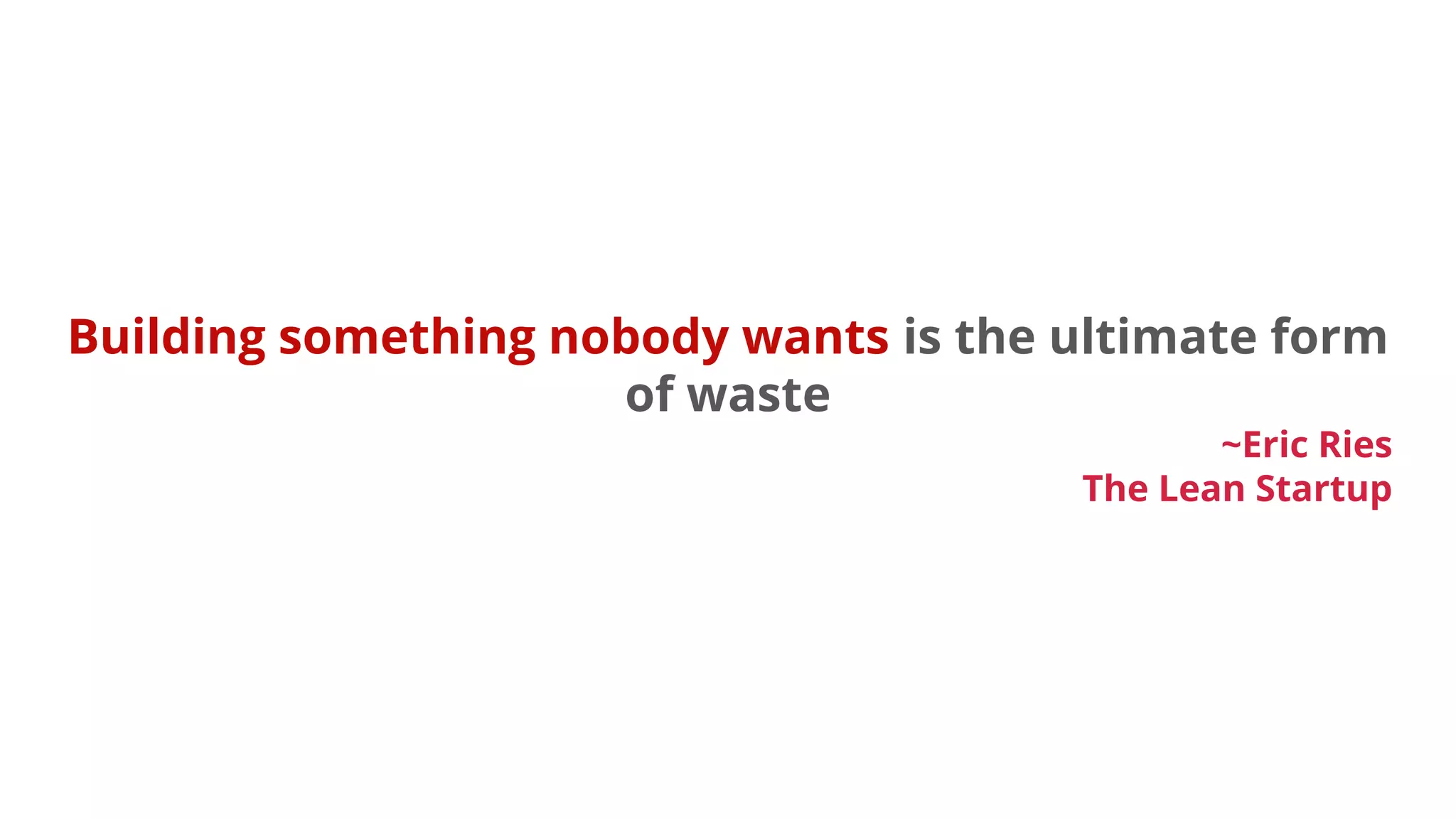 Building something nobody wants is the ultimate form
of waste
~Eric Ries
The Lean Startup
 