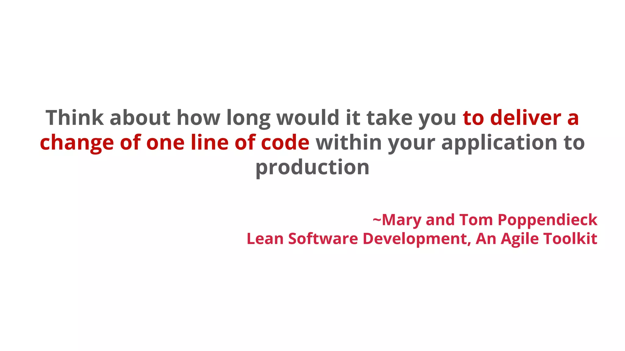 Think about how long would it take you to deliver a
change of one line of code within your application to
production
~Mary and Tom Poppendieck
Lean Software Development, An Agile Toolkit
 