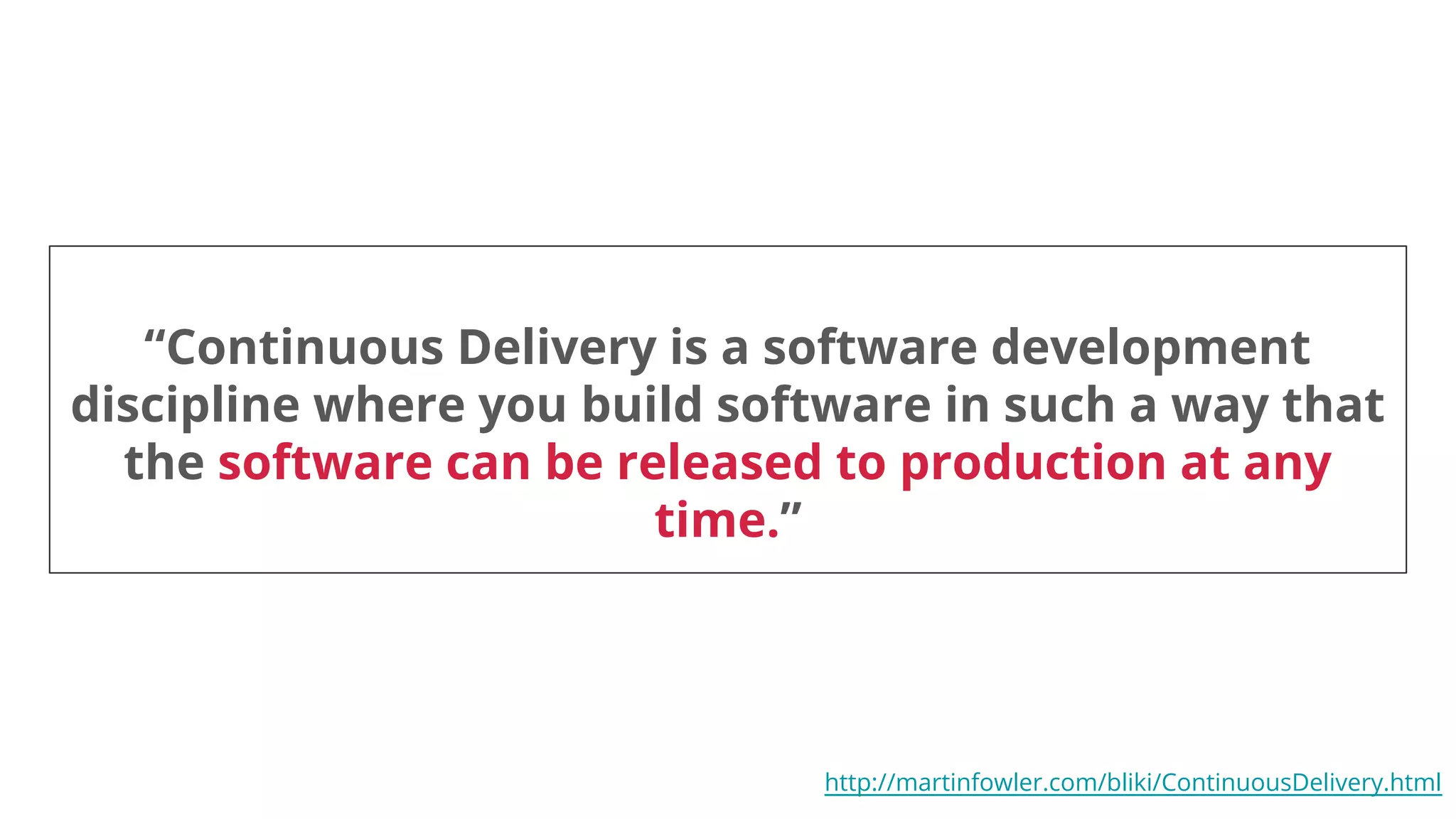 “Continuous Delivery is a software development
discipline where you build software in such a way that
the software can be released to production at any
time.”
http://martinfowler.com/bliki/ContinuousDelivery.html
 