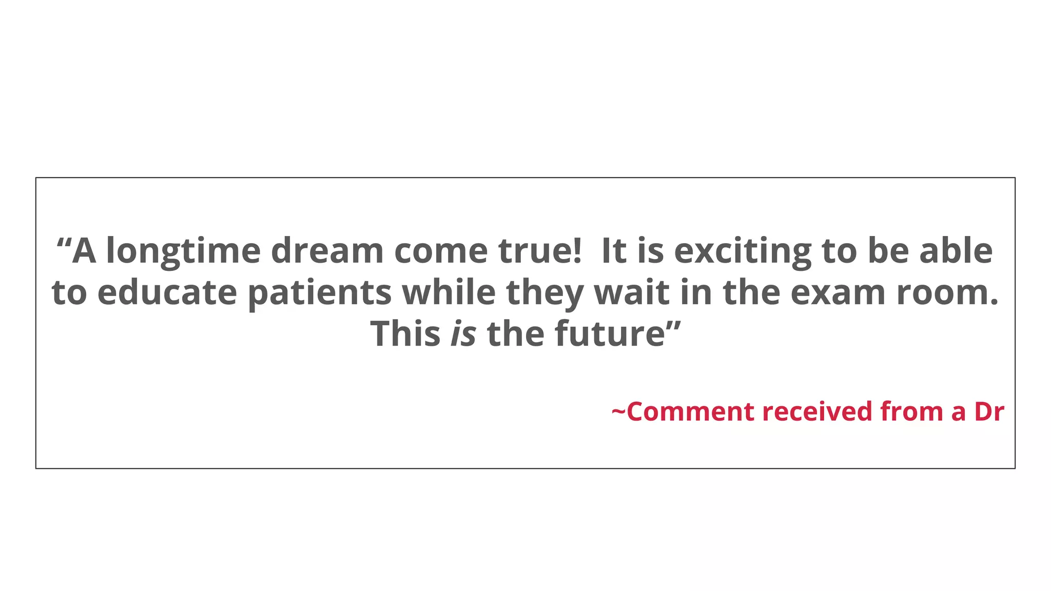 “A longtime dream come true! It is exciting to be able
to educate patients while they wait in the exam room.
This is the future”
~Comment received from a Dr
 