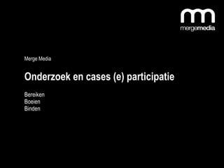 Merge Media  Onderzoek en cases (e) participatie  Bereiken Boeien Binden 