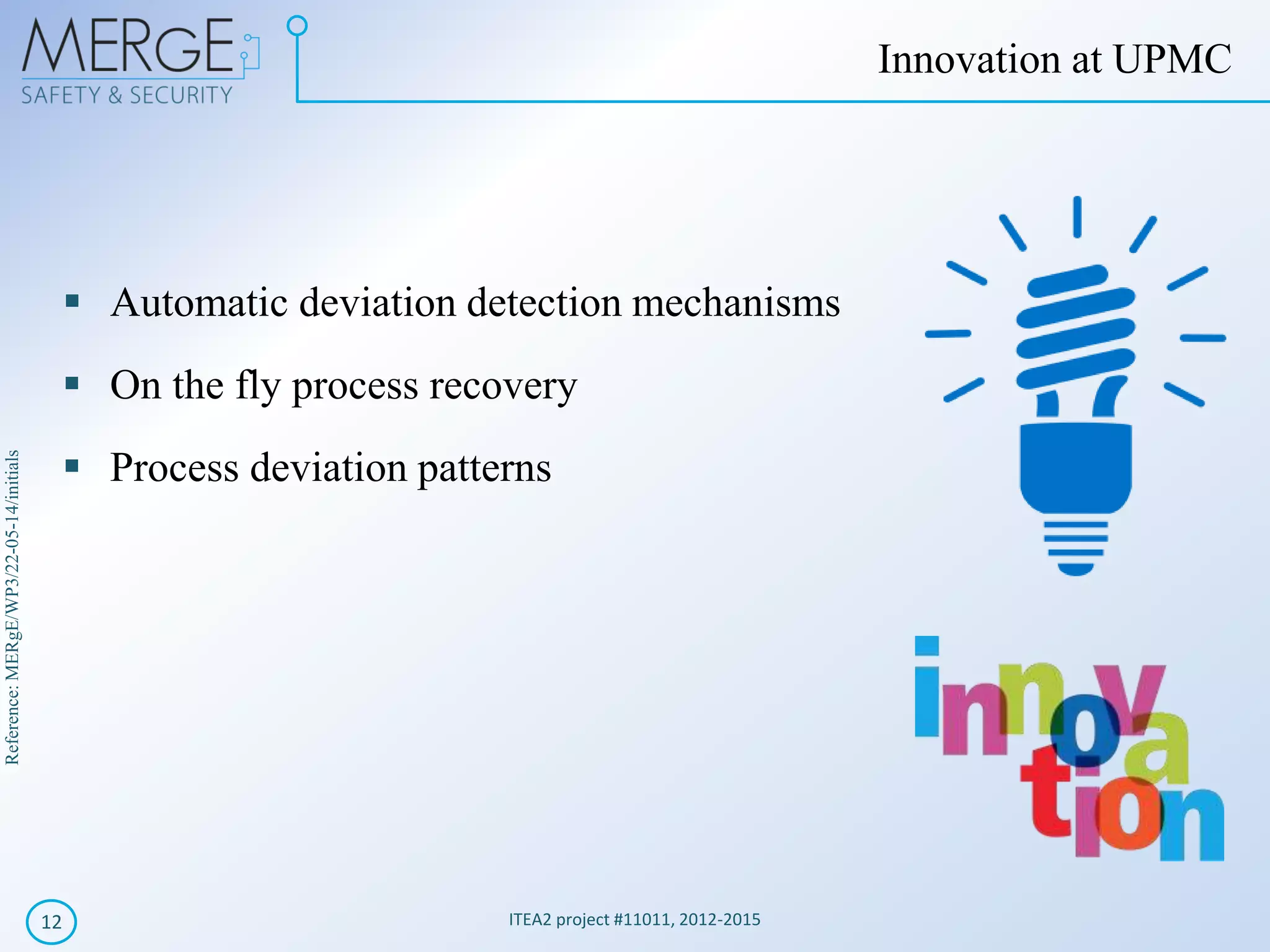 Reference:MERgE/WP3/22-05-14/initials
ITEA2 project #11011, 2012-201512
Innovation at UPMC
Automatic deviation detection mechanisms
On the fly process recovery
Process deviation patterns