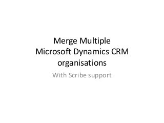Merge Multiple
Microsoft Dynamics CRM
organisations
With Scribe support
 