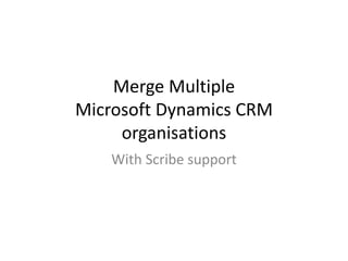 Merge Multiple
Microsoft Dynamics CRM
organisations
With Scribe support
 