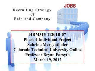 HRM315-11201B-07
Phase 4 Individual Project
Sabrina Mergenthaler
Colorado Technical University Online
Professor Bryan Forsyth
March 19, 2012
Recruiting Strategy
of
Bain and Company
 