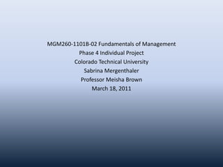 MGM260-1101B-02 Fundamentals of Management
Phase 4 Individual Project
Colorado Technical University
Sabrina Mergenthaler
Professor Meisha Brown
March 18, 2011
 