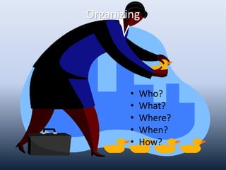 Organizing
• Who?
• What?
• Where?
• When?
• How?
 