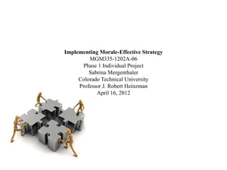 Implementing Morale-Effective Strategy
MGM335-1202A-06
Phase 1 Individual Project
Sabrina Mergenthaler
Colorado Technical University
Professor J. Robert Heinzman
April 16, 2012
 