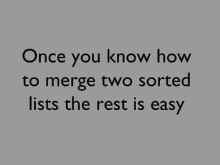 Once you know how
to merge two sorted
lists the rest is easy
 