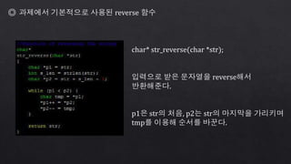 ◎ 과제에서 기본적으로 사용된 reverse 함수
char* str_reverse(char *str);
입력으로 받은 문자열을 reverse해서
반환해준다.
p1은 str의 처음, p2는 str의 마지막을 가리키며
tmp를 이용해 순서를 바꾼다.
 