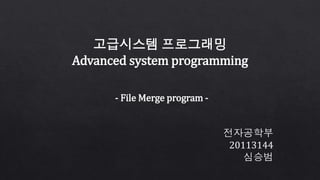 고급시스템 프로그래밍
Advanced system programming
- File Merge program -
전자공학부
20113144
심승범
 