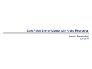 SandRidge Energy Merger with Arena Resources
                              Investor Presentation
                                          July 2010
 