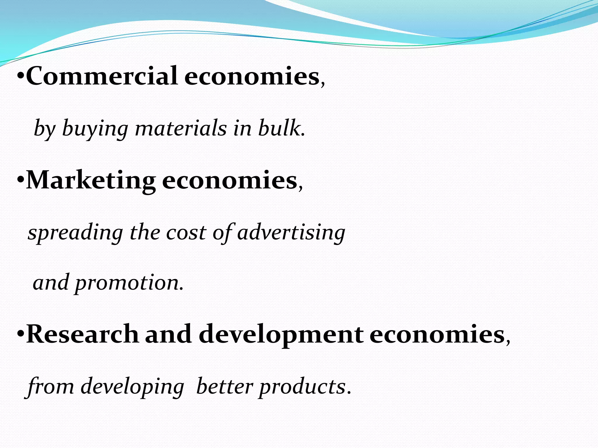 •Commercial economies,
by buying materials in bulk.
•Marketing economies,
spreading the cost of advertising
and promotion.
•Research and development economies,
from developing better products.
 