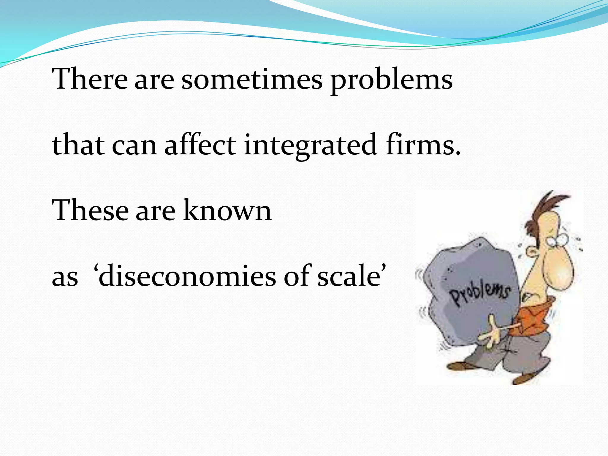 There are sometimes problems
that can affect integrated firms.
These are known
as ‘diseconomies of scale’
 