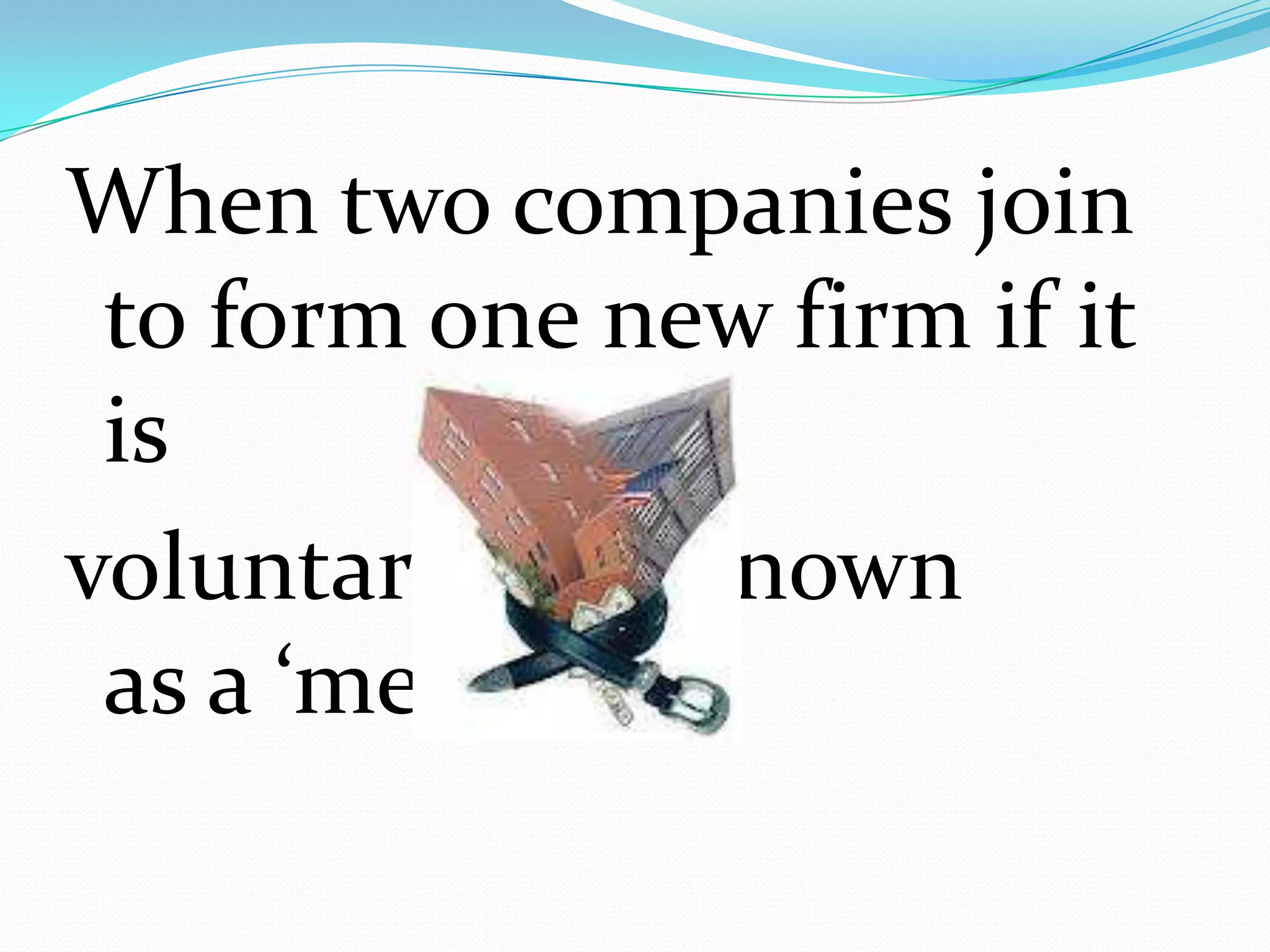 When two companies join
to form one new firm if it
is
voluntary, also known
as a ‘merger’
 