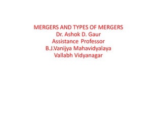MERGERS AND TYPES OF MERGERS
Dr. Ashok D. Gaur
Assistance Professor
B.J.Vanijya Mahavidyalaya
Vallabh Vidyanagar
 