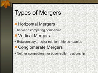 Types of Mergers  Horizontal Mergers -  between competing companies Vertical Mergers -  Between buyer-seller relation-ship companies Conglomerate Mergers -  Neither competitors nor buyer-seller relationship   