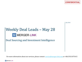 CONFIDENTIAL
Weekly Deal Leads – May 28
Deal Sourcing and Investment Intelligence
July 2018
For more information about our services, please contact: service@merger-link.com or +8615921075415
 