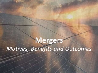 Mergers
Motives, Benefits and Outcomes
 