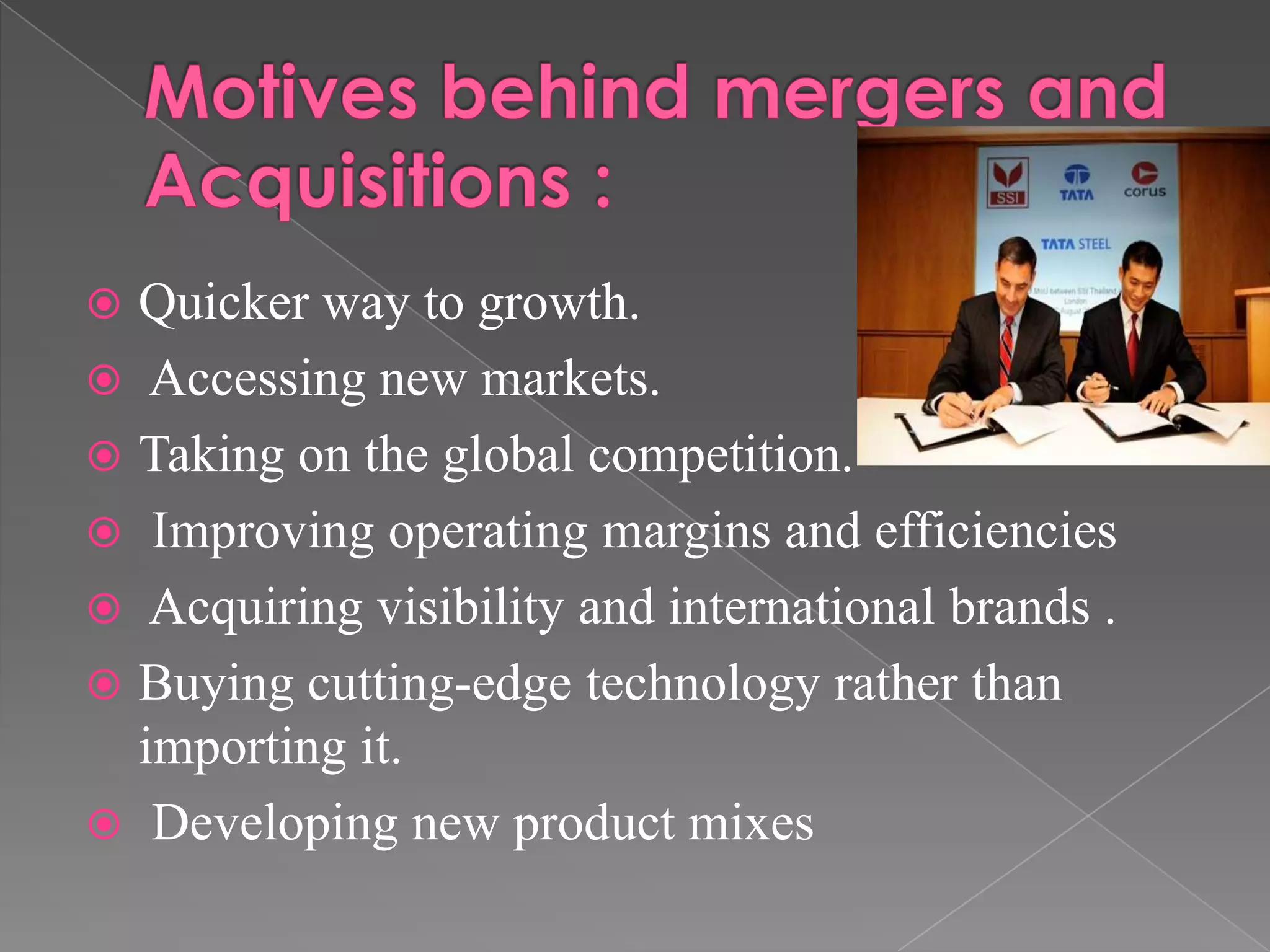  Quicker way to growth.
 Accessing new markets.
 Taking on the global competition.
 Improving operating margins and efficiencies
 Acquiring visibility and international brands .
 Buying cutting-edge technology rather than
importing it.
 Developing new product mixes
 