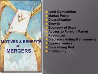 Limit Competition
                     Market Power
                     Diversification
                     Growth
                     Economy of Scale
                     Access to Foreign Market
                     Resources
                     Displace existing Management
MOTIVES & BENEFITS   Aggressiveness
      OF             Diversifying Risk
  MERGERS            Profitability
 