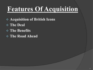 Features Of Acquisition


Acquisition of British Icons
 The Deal
 The Benefits
 The Road Ahead

14

 