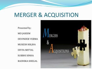 MERGER & ACQUISITION
Presented by:
MD JASEEM
DEVINDER VERMA
MUKESH KR.JHA
DIVYA MITTAL
SURBHI SINHA
RADHIKA SHEGAL
 