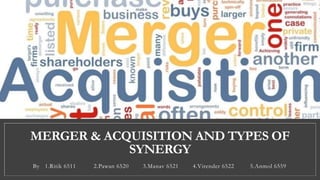 MERGER & ACQUISITION AND TYPES OF
SYNERGY
By 1.Ritik 6511 2.Pawan 6520 3.Manav 6521 4.Virender 6522 5.Anmol 6559
 