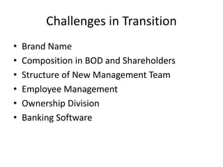 Challenges in Transition
• Brand Name
• Composition in BOD and Shareholders
• Structure of New Management Team
• Employee Management
• Ownership Division
• Banking Software
 