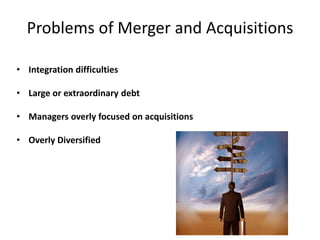 Problems of Merger and Acquisitions
• Integration difficulties
• Large or extraordinary debt
• Managers overly focused on acquisitions
• Overly Diversified
 