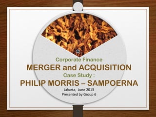 Corporate Finance
MERGER and ACQUISITION
Case Study :
PHILIP MORRIS – SAMPOERNA
Jakarta, June 2013
Presented by Group 6
 