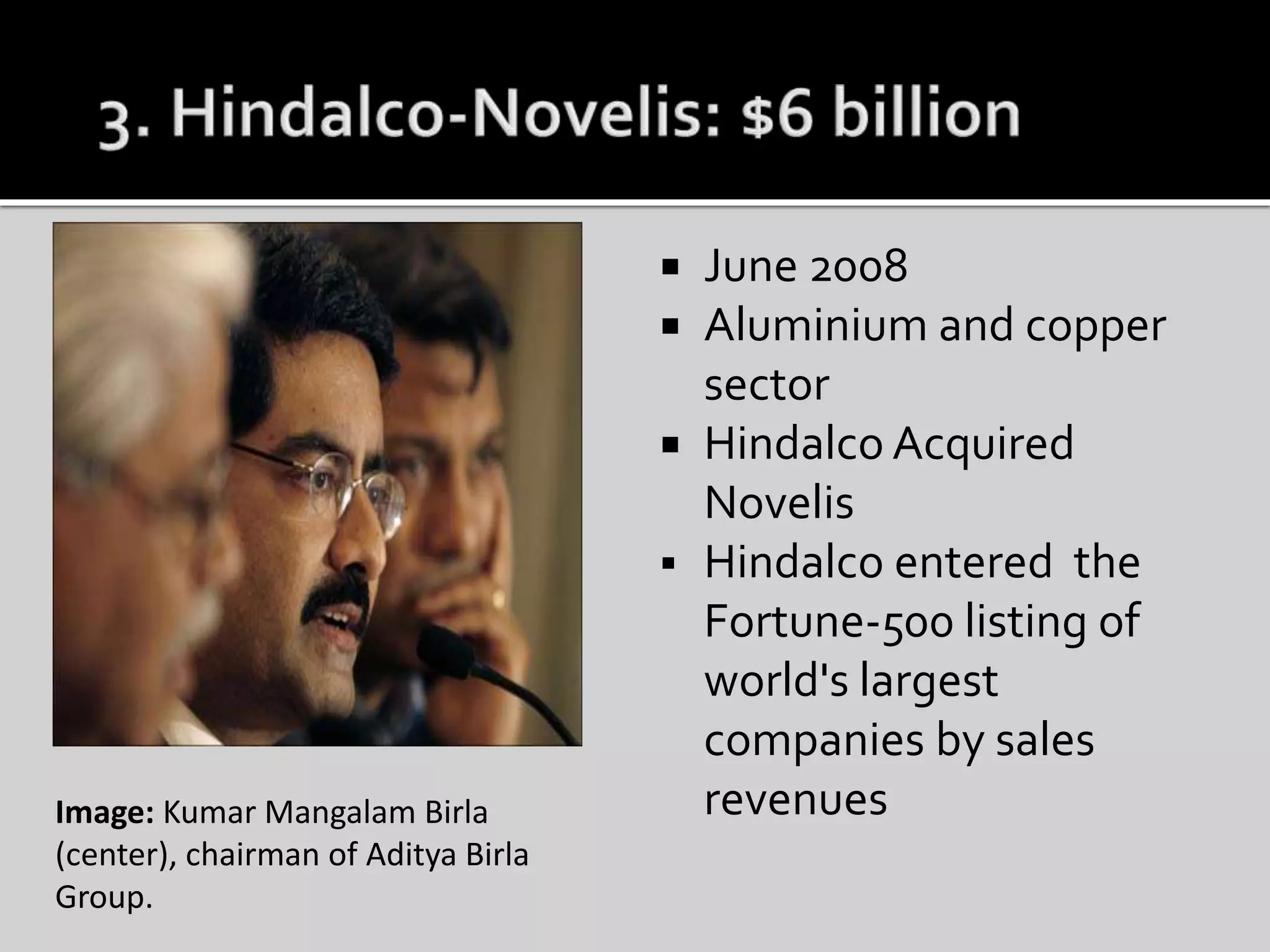  June 2008
 Aluminium and copper
sector
 Hindalco Acquired
Novelis
 Hindalco entered the
Fortune-500 listing of
world's largest
companies by sales
revenuesImage: Kumar Mangalam Birla
(center), chairman of Aditya Birla
Group.
 