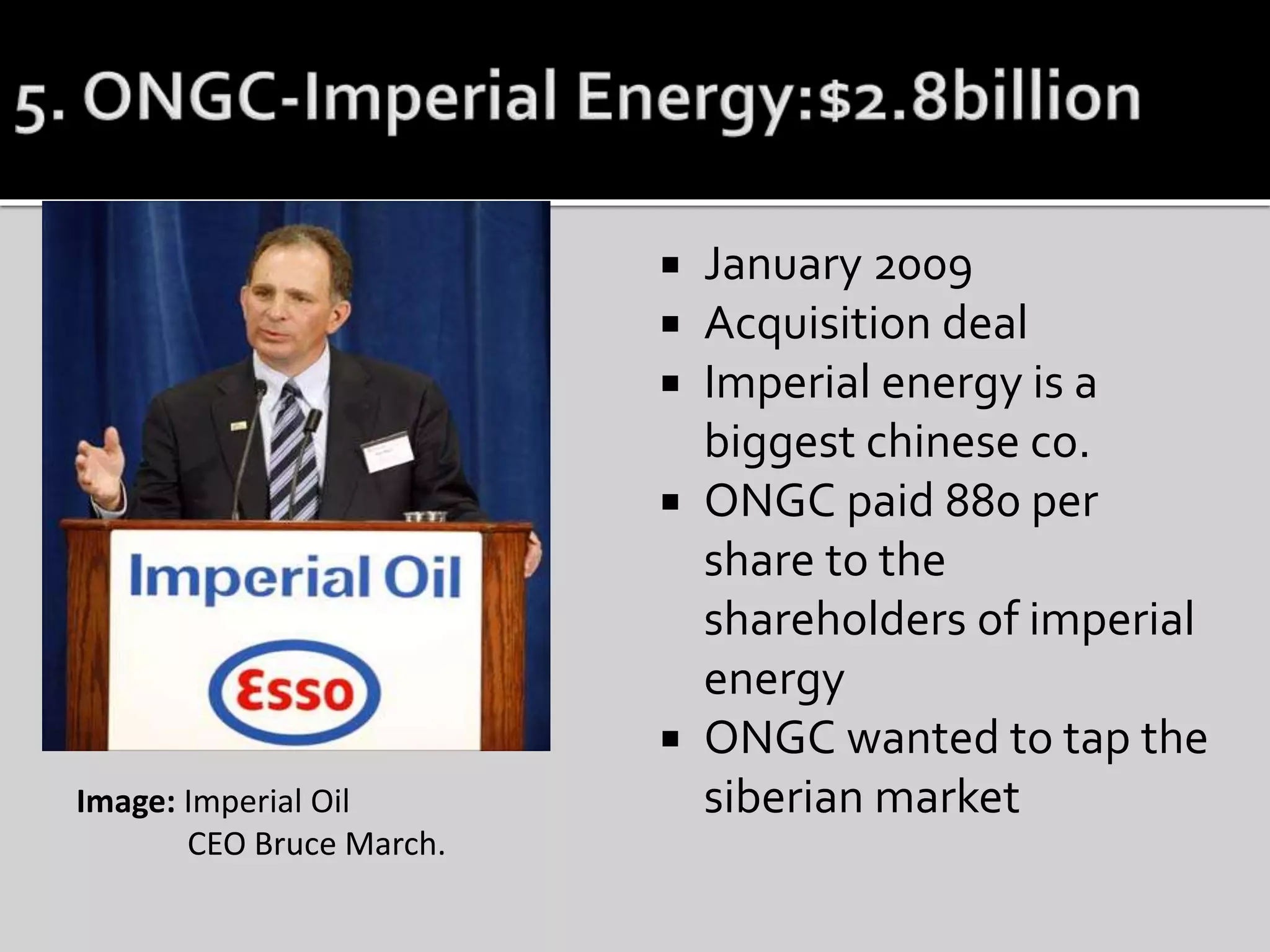  January 2009
 Acquisition deal
 Imperial energy is a
biggest chinese co.
 ONGC paid 880 per
share to the
shareholders of imperial
energy
 ONGC wanted to tap the
siberian marketImage: Imperial Oil
CEO Bruce March.
 