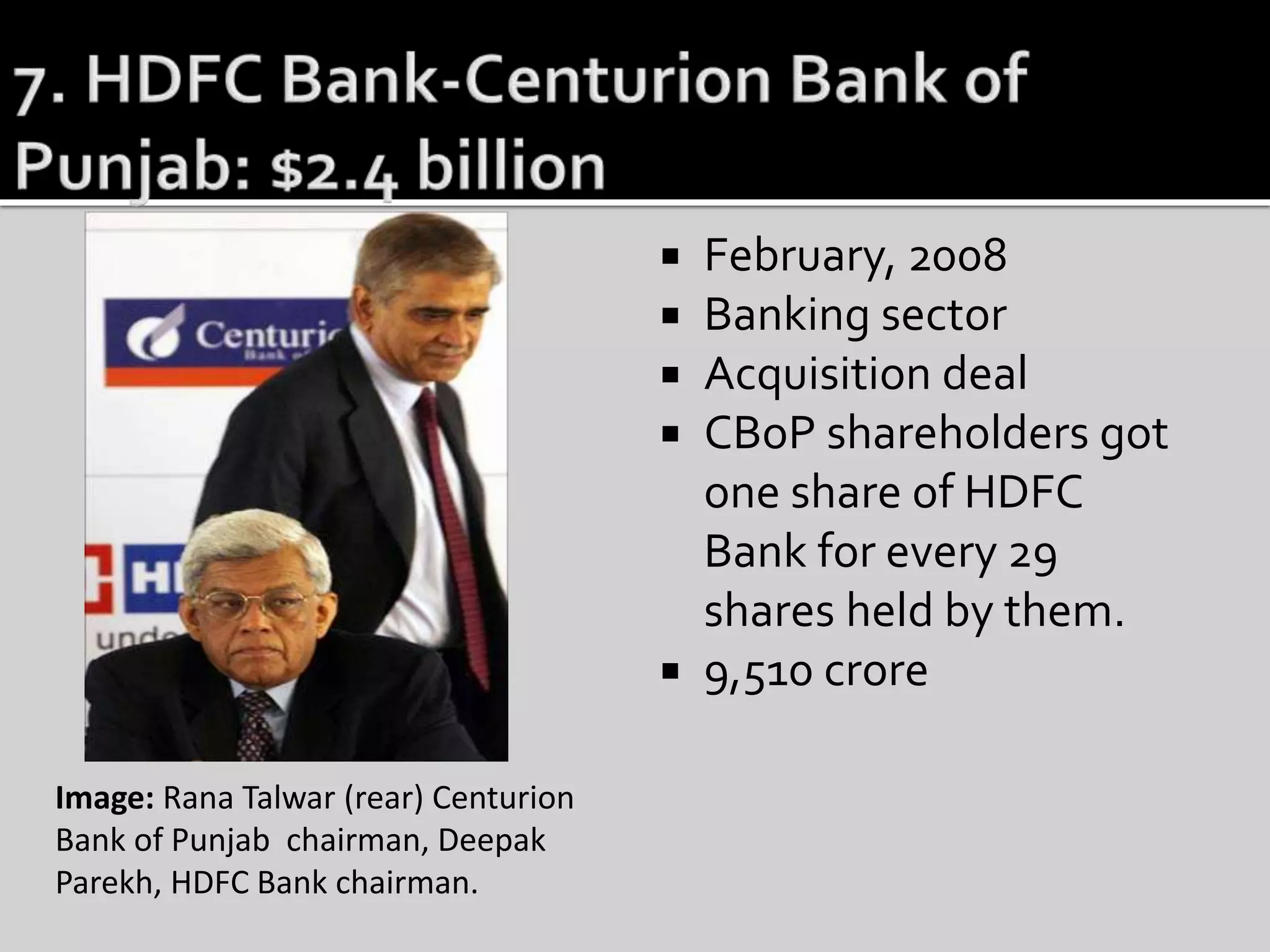  February, 2008
 Banking sector
 Acquisition deal
 CBoP shareholders got
one share of HDFC
Bank for every 29
shares held by them.
 9,510 crore
Image: Rana Talwar (rear) Centurion
Bank of Punjab chairman, Deepak
Parekh, HDFC Bank chairman.
 