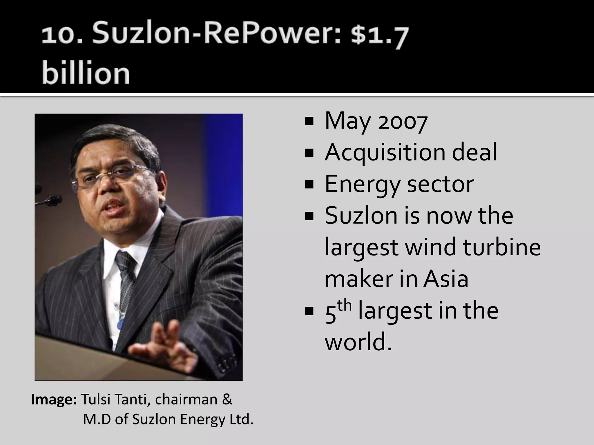  May 2007
 Acquisition deal
 Energy sector
 Suzlon is now the
largest wind turbine
maker in Asia
 5th largest in the
world.
Image: Tulsi Tanti, chairman &
M.D of Suzlon Energy Ltd.
 